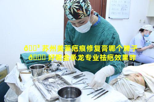 🌳 苏州美莱疤痕修复膏哪个牌子 🐘 好呢金承龙专业祛疤效果咋样